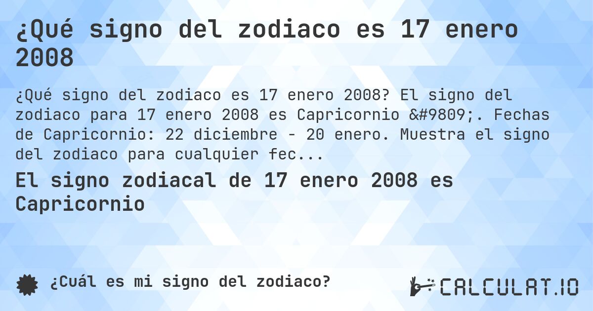 ¿Qué signo del zodiaco es 17 enero 2008. El signo del zodiaco para 17 enero 2008 es Capricornio ♑. Fechas de Capricornio: 22 diciembre - 20 enero. Muestra el signo del zodiaco para cualquier fecha.