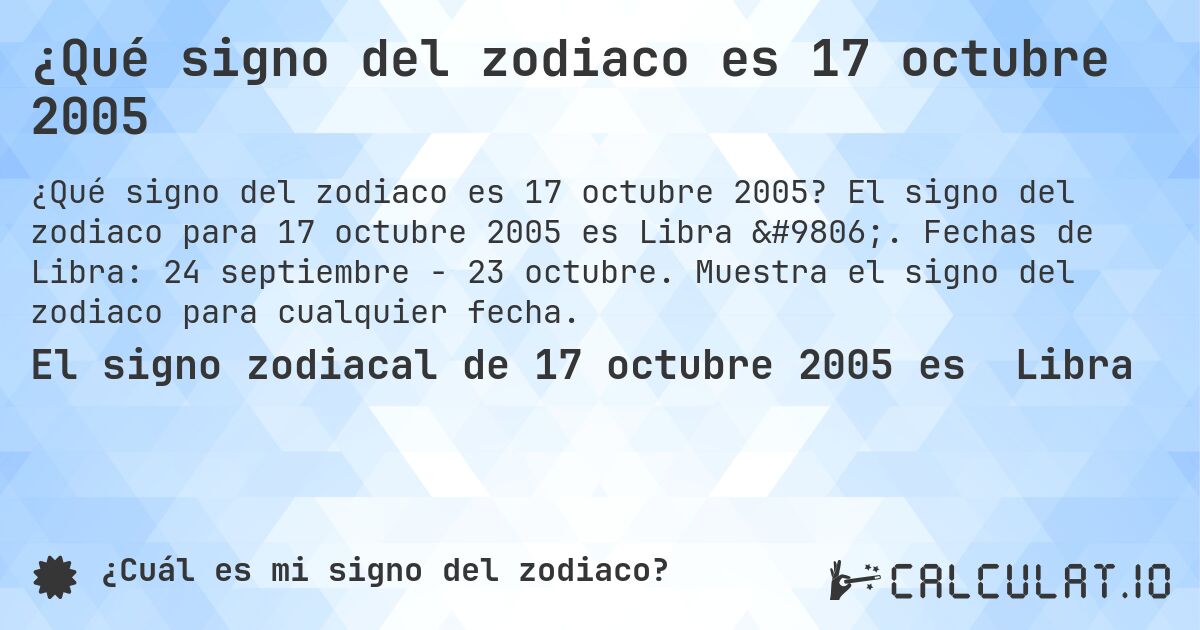 ¿Qué signo del zodiaco es 17 octubre 2005. El signo del zodiaco para 17 octubre 2005 es Libra ♎. Fechas de Libra: 24 septiembre - 23 octubre. Muestra el signo del zodiaco para cualquier fecha.