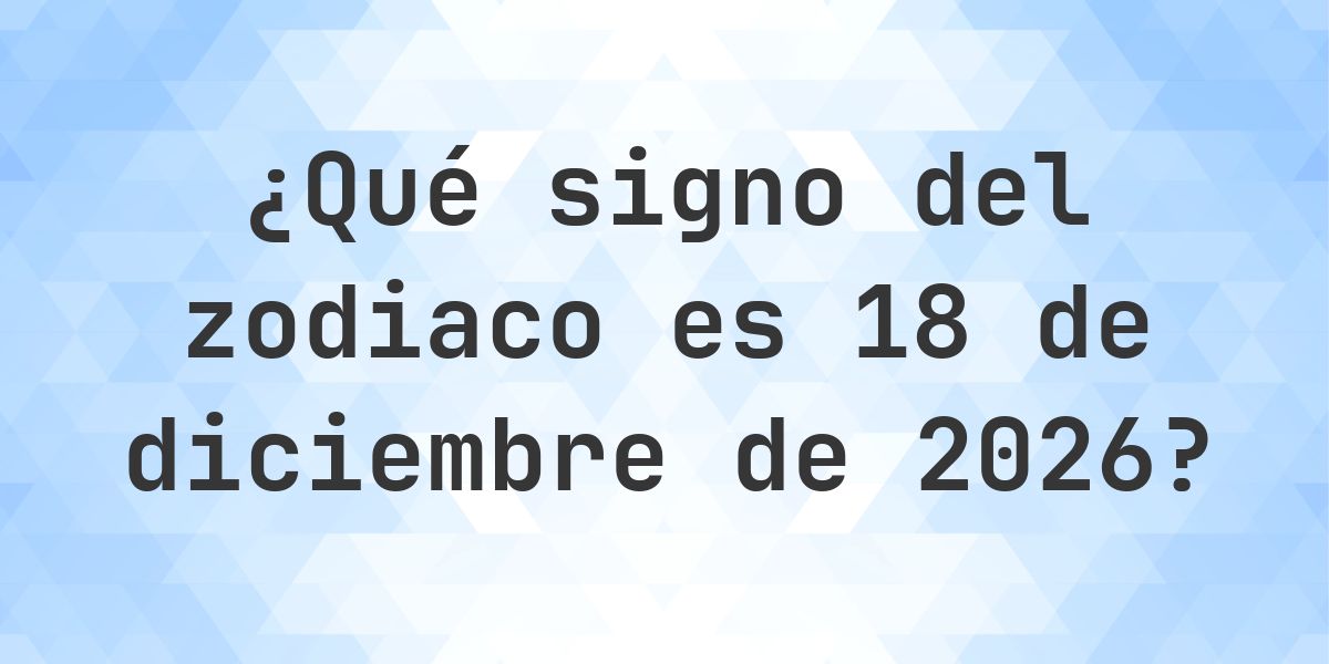 ¿Qué signo del zodiaco es 18 diciembre 2026 - Calculatio
