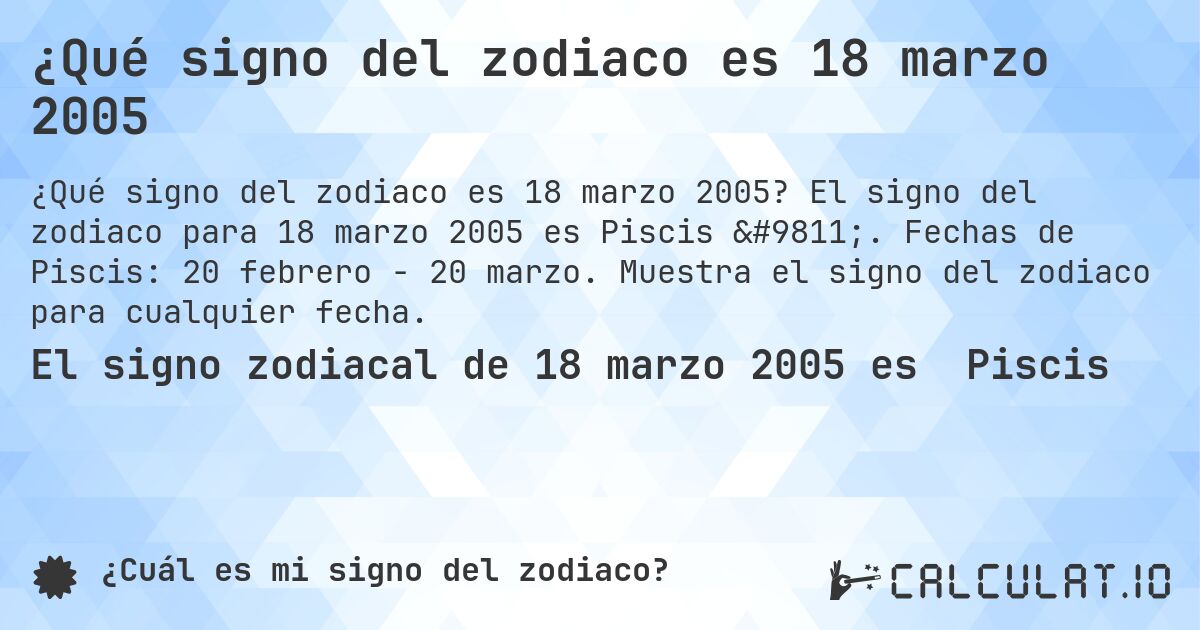 ¿Qué signo del zodiaco es 18 marzo 2005. El signo del zodiaco para 18 marzo 2005 es Piscis ♓. Fechas de Piscis: 20 febrero - 20 marzo. Muestra el signo del zodiaco para cualquier fecha.