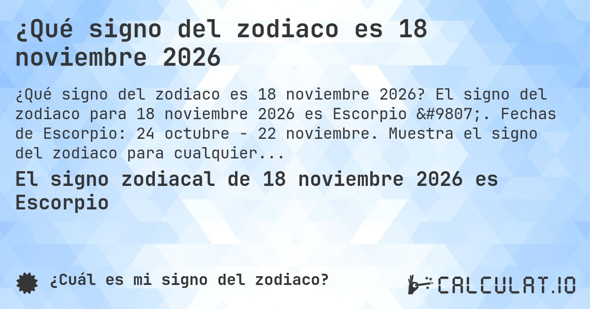 ¿Qué signo del zodiaco es 18 noviembre 2026. El signo del zodiaco para 18 noviembre 2026 es Escorpio ♏. Fechas de Escorpio: 24 octubre - 22 noviembre. Muestra el signo del zodiaco para cualquier fecha.