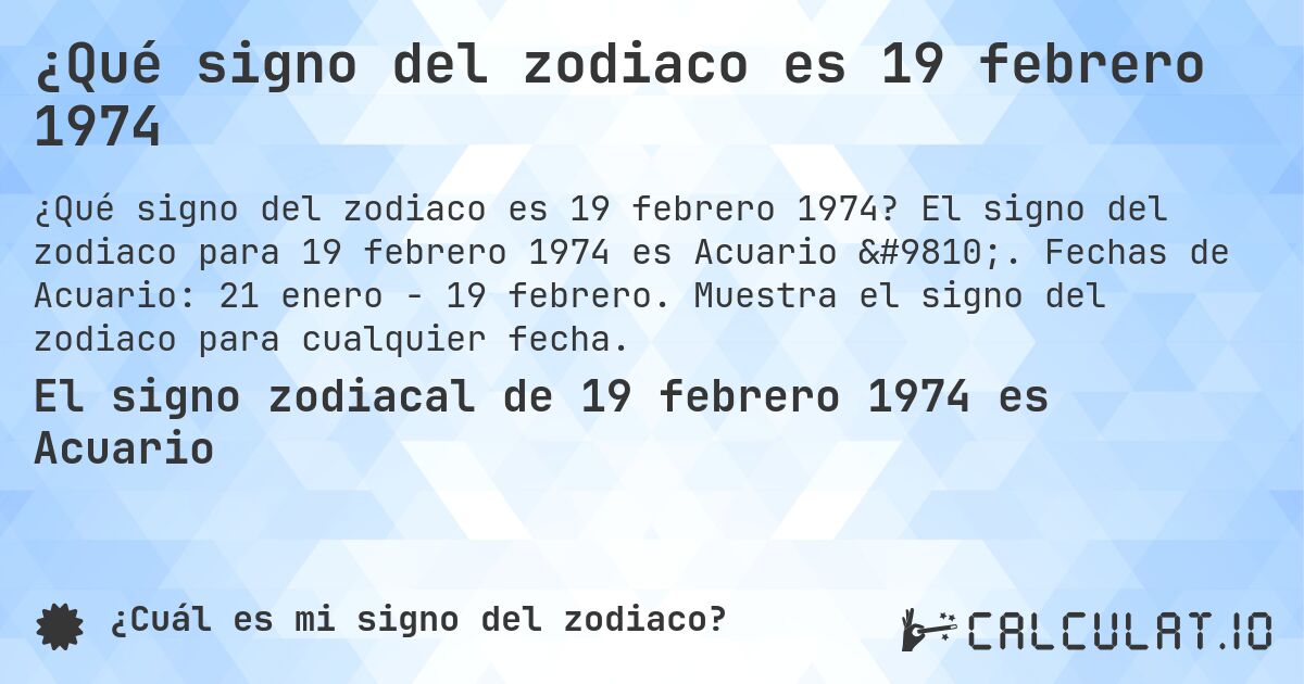 ¿Qué signo del zodiaco es 19 febrero 1974. El signo del zodiaco para 19 febrero 1974 es Acuario ♒. Fechas de Acuario: 21 enero - 19 febrero. Muestra el signo del zodiaco para cualquier fecha.