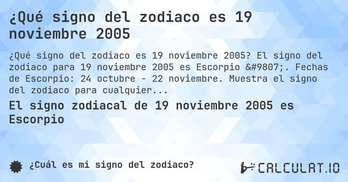 ¿Qué signo del zodiaco es 19 noviembre 2005. El signo del zodiaco para 19 noviembre 2005 es Escorpio ♏. Fechas de Escorpio: 24 octubre - 22 noviembre. Muestra el signo del zodiaco para cualquier fecha.