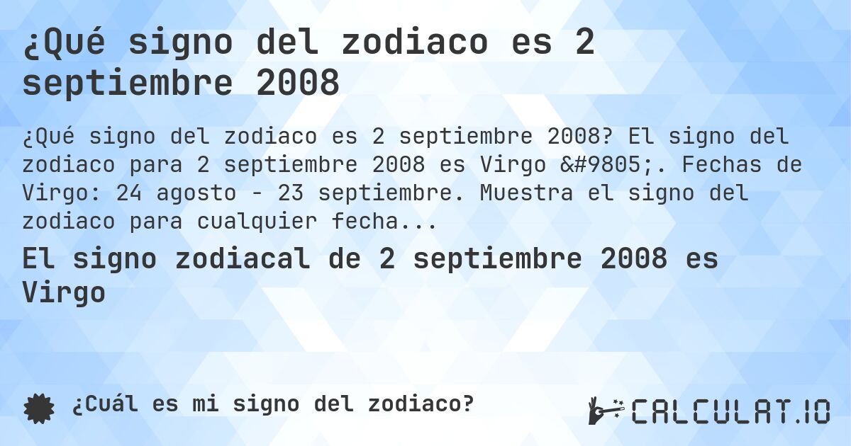¿Qué signo del zodiaco es 2 septiembre 2008. El signo del zodiaco para 2 septiembre 2008 es Virgo ♍. Fechas de Virgo: 24 agosto - 23 septiembre. Muestra el signo del zodiaco para cualquier fecha.