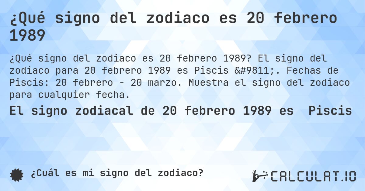 ¿Qué signo del zodiaco es 20 febrero 1989. El signo del zodiaco para 20 febrero 1989 es Piscis ♓. Fechas de Piscis: 20 febrero - 20 marzo. Muestra el signo del zodiaco para cualquier fecha.