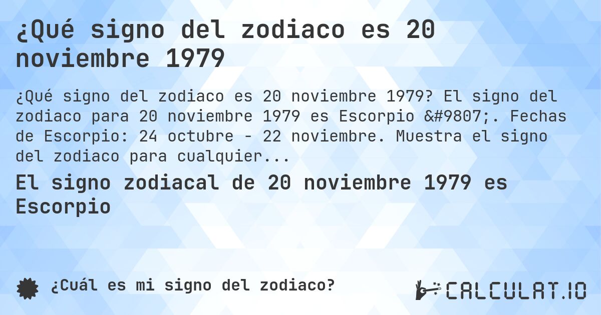 ¿Qué signo del zodiaco es 20 noviembre 1979. El signo del zodiaco para 20 noviembre 1979 es Escorpio ♏. Fechas de Escorpio: 24 octubre - 22 noviembre. Muestra el signo del zodiaco para cualquier fecha.