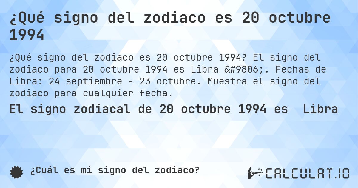 ¿Qué signo del zodiaco es 20 octubre 1994. El signo del zodiaco para 20 octubre 1994 es Libra ♎. Fechas de Libra: 24 septiembre - 23 octubre. Muestra el signo del zodiaco para cualquier fecha.