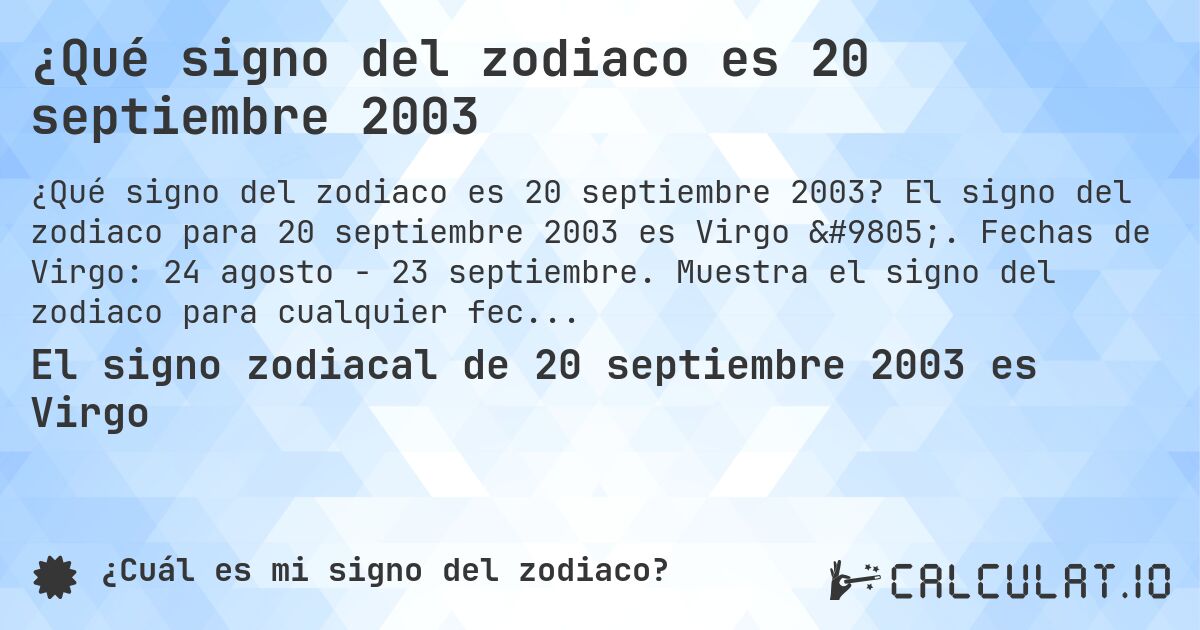 ¿Qué signo del zodiaco es 20 septiembre 2003. El signo del zodiaco para 20 septiembre 2003 es Virgo ♍. Fechas de Virgo: 24 agosto - 23 septiembre. Muestra el signo del zodiaco para cualquier fecha.