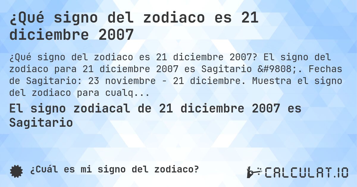 ¿Qué signo del zodiaco es 21 diciembre 2007. El signo del zodiaco para 21 diciembre 2007 es Sagitario ♐. Fechas de Sagitario: 23 noviembre - 21 diciembre. Muestra el signo del zodiaco para cualquier fecha.