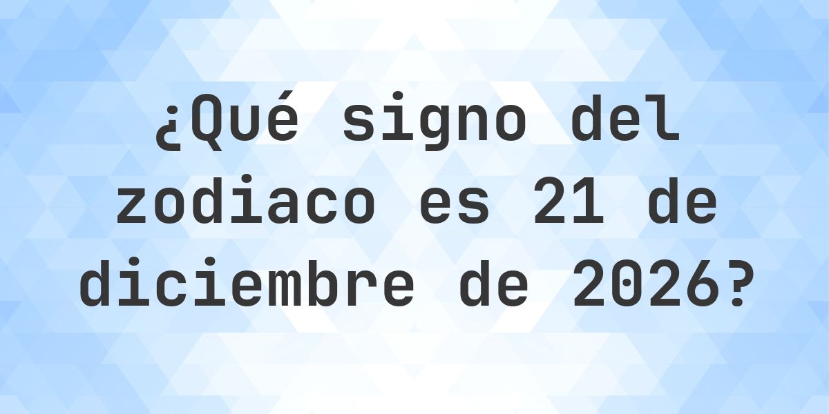 ¿Qué signo del zodiaco es 21 diciembre 2026 - Calculatio