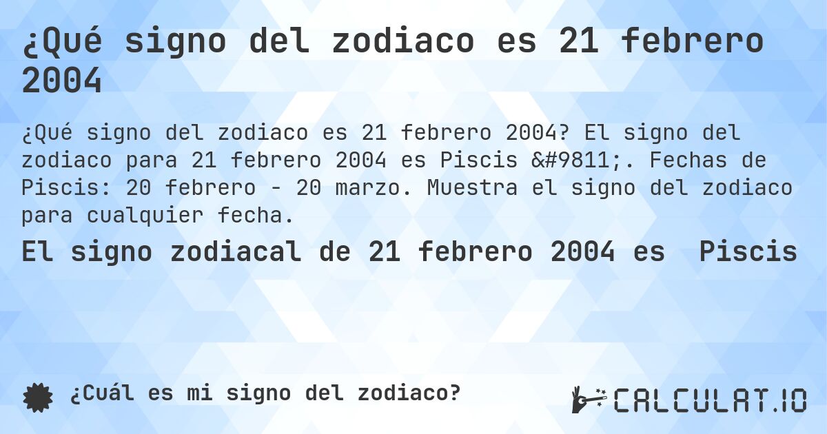 ¿Qué signo del zodiaco es 21 febrero 2004. El signo del zodiaco para 21 febrero 2004 es Piscis ♓. Fechas de Piscis: 20 febrero - 20 marzo. Muestra el signo del zodiaco para cualquier fecha.