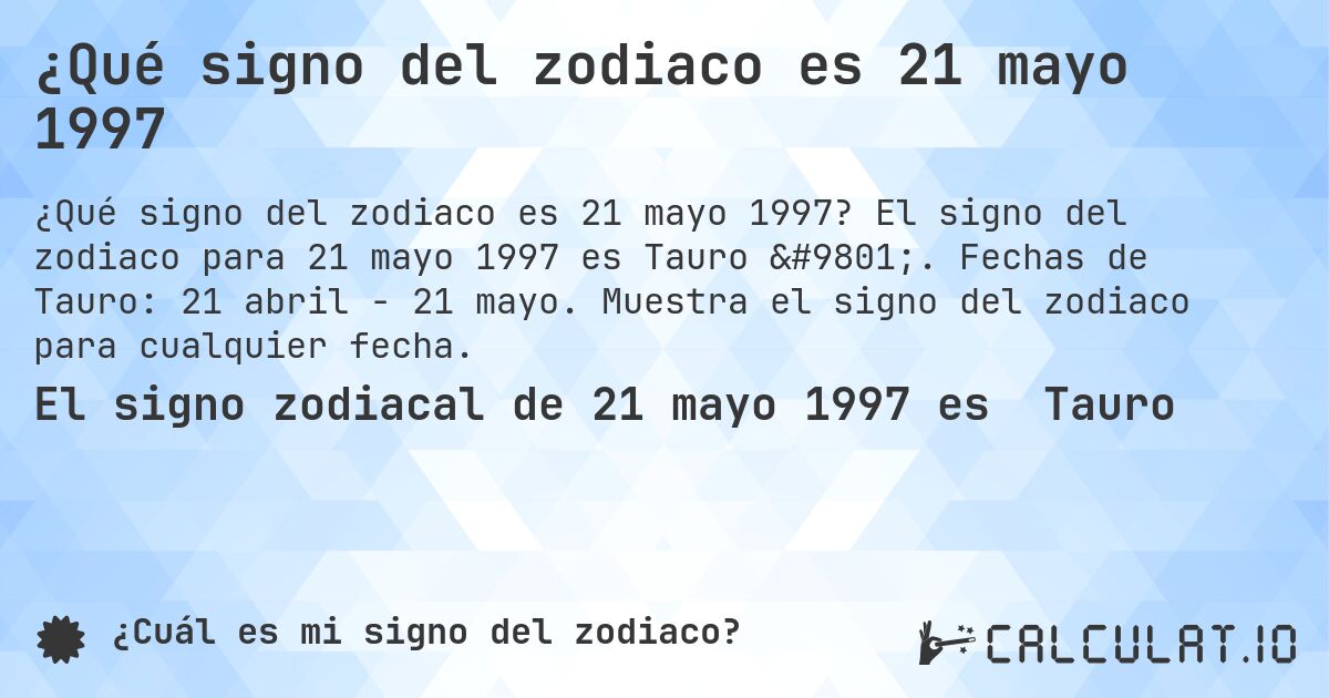 ¿Qué signo del zodiaco es 21 mayo 1997. El signo del zodiaco para 21 mayo 1997 es Tauro ♉. Fechas de Tauro: 21 abril - 21 mayo. Muestra el signo del zodiaco para cualquier fecha.