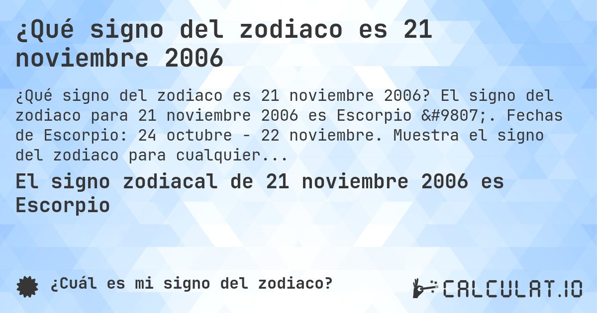 ¿Qué signo del zodiaco es 21 noviembre 2006. El signo del zodiaco para 21 noviembre 2006 es Escorpio ♏. Fechas de Escorpio: 24 octubre - 22 noviembre. Muestra el signo del zodiaco para cualquier fecha.