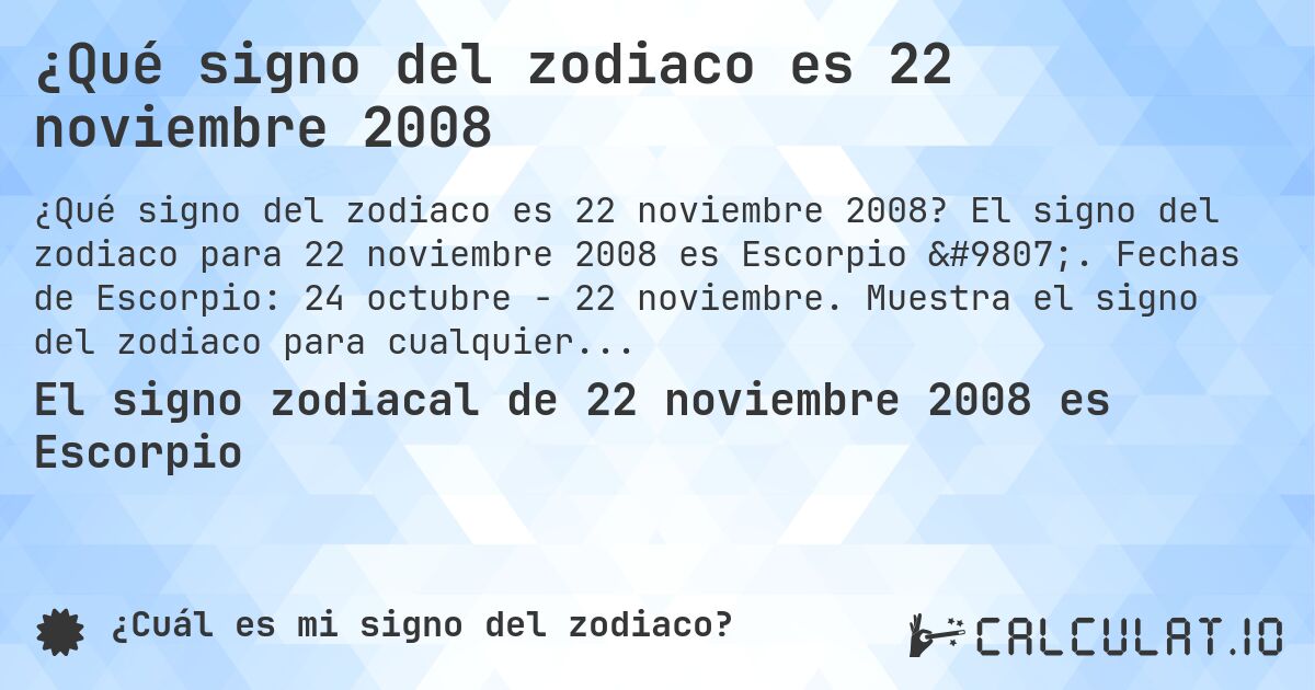 ¿Qué signo del zodiaco es 22 noviembre 2008. El signo del zodiaco para 22 noviembre 2008 es Escorpio ♏. Fechas de Escorpio: 24 octubre - 22 noviembre. Muestra el signo del zodiaco para cualquier fecha.