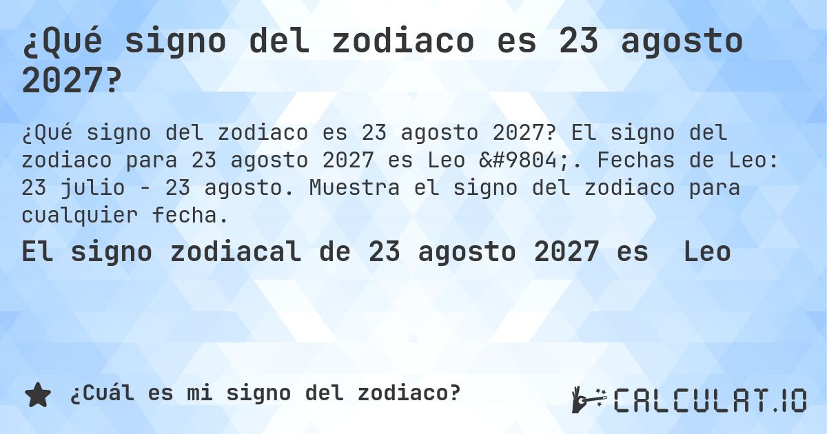 ¿Qué signo del zodiaco es 23 agosto 2027?. El signo del zodiaco para 23 agosto 2027 es Leo ♌. Fechas de Leo: 23 julio - 23 agosto. Muestra el signo del zodiaco para cualquier fecha.