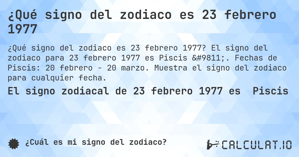 ¿Qué signo del zodiaco es 23 febrero 1977. El signo del zodiaco para 23 febrero 1977 es Piscis ♓. Fechas de Piscis: 20 febrero - 20 marzo. Muestra el signo del zodiaco para cualquier fecha.