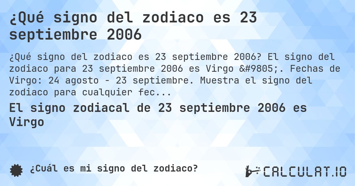 ¿Qué signo del zodiaco es 23 septiembre 2006. El signo del zodiaco para 23 septiembre 2006 es Virgo ♍. Fechas de Virgo: 24 agosto - 23 septiembre. Muestra el signo del zodiaco para cualquier fecha.