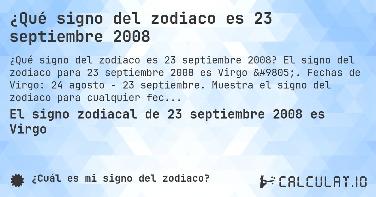 ¿Qué signo del zodiaco es 23 septiembre 2008. El signo del zodiaco para 23 septiembre 2008 es Virgo ♍. Fechas de Virgo: 24 agosto - 23 septiembre. Muestra el signo del zodiaco para cualquier fecha.