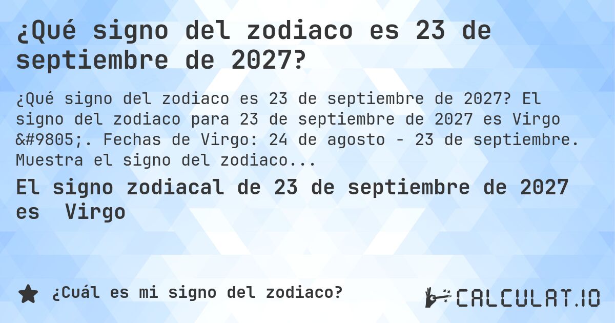 ¿Qué signo del zodiaco es 23 de septiembre de 2027?. El signo del zodiaco para 23 de septiembre de 2027 es Virgo ♍. Fechas de Virgo: 24 de agosto - 23 de septiembre. Muestra el signo del zodiaco para cualquier fecha.