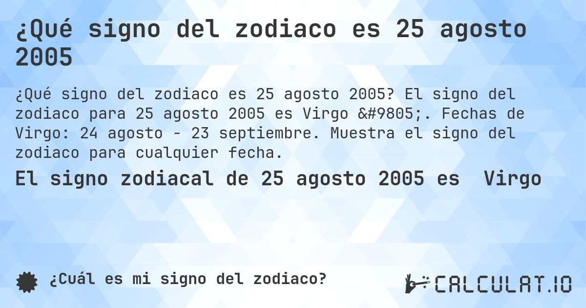 ¿Qué signo del zodiaco es 25 agosto 2005. El signo del zodiaco para 25 agosto 2005 es Virgo ♍. Fechas de Virgo: 24 agosto - 23 septiembre. Muestra el signo del zodiaco para cualquier fecha.