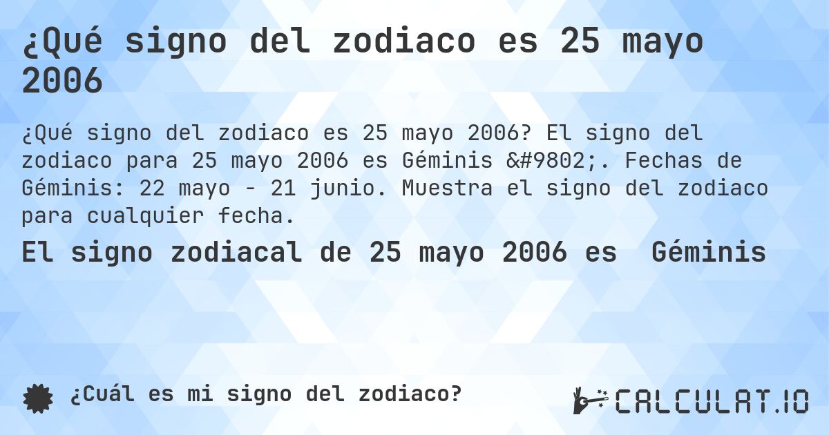 ¿Qué signo del zodiaco es 25 mayo 2006. El signo del zodiaco para 25 mayo 2006 es Géminis ♊. Fechas de Géminis: 22 mayo - 21 junio. Muestra el signo del zodiaco para cualquier fecha.