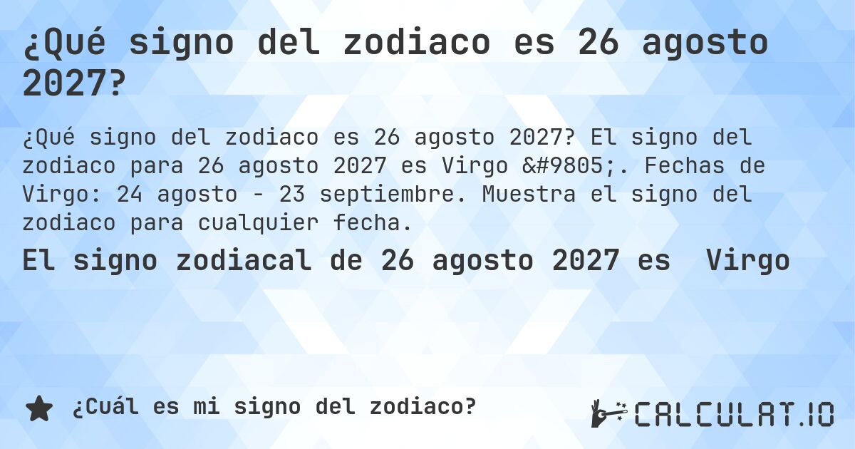 ¿Qué signo del zodiaco es 26 agosto 2027?. El signo del zodiaco para 26 agosto 2027 es Virgo ♍. Fechas de Virgo: 24 agosto - 23 septiembre. Muestra el signo del zodiaco para cualquier fecha.