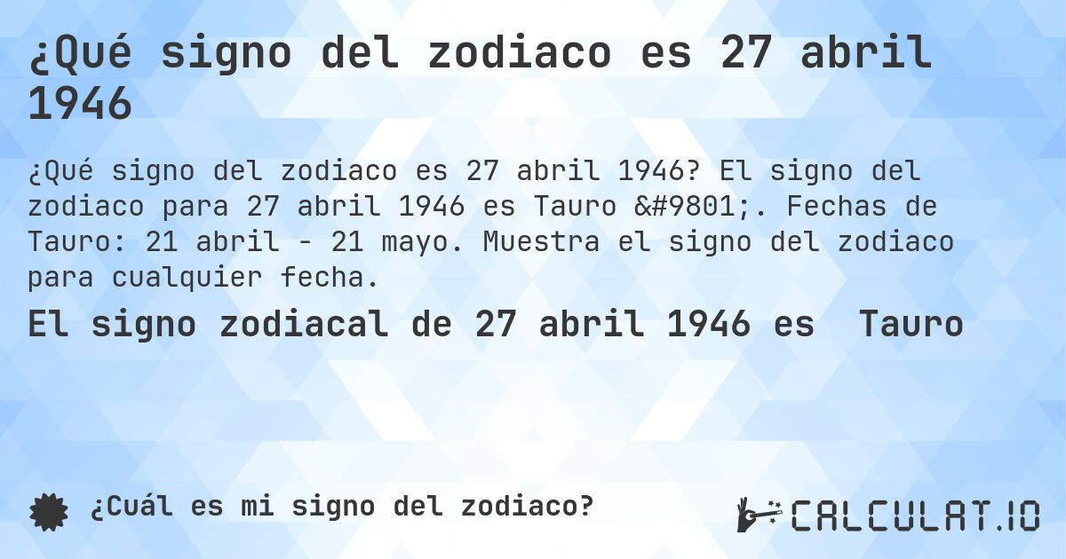 ¿Qué signo del zodiaco es 27 abril 1946. El signo del zodiaco para 27 abril 1946 es Tauro ♉. Fechas de Tauro: 21 abril - 21 mayo. Muestra el signo del zodiaco para cualquier fecha.