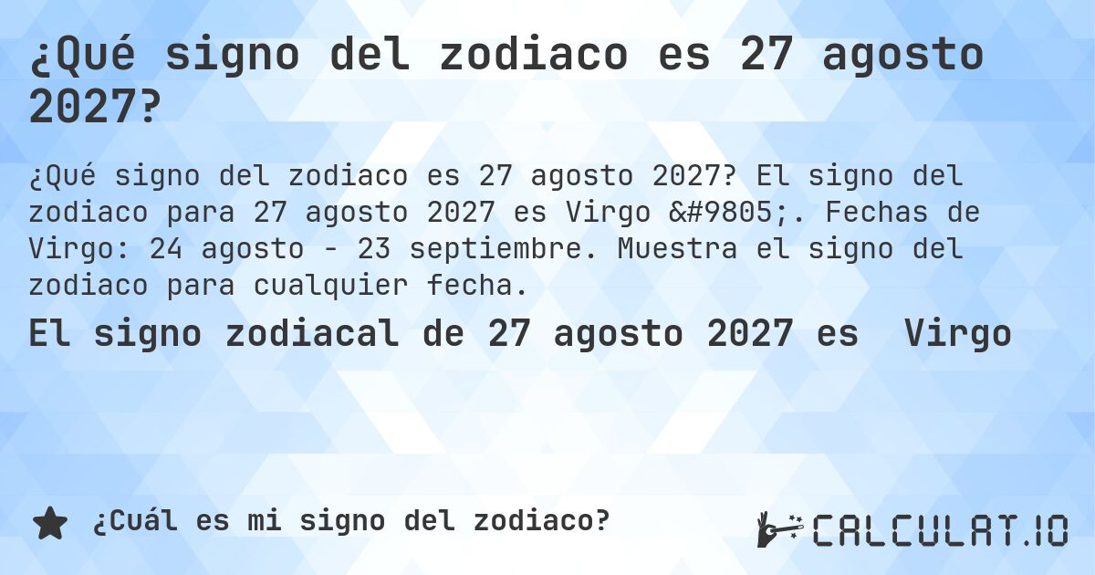 ¿Qué signo del zodiaco es 27 agosto 2027?. El signo del zodiaco para 27 agosto 2027 es Virgo ♍. Fechas de Virgo: 24 agosto - 23 septiembre. Muestra el signo del zodiaco para cualquier fecha.