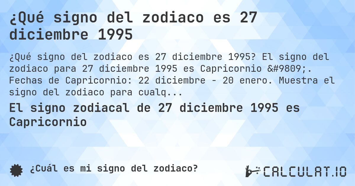 ¿Qué signo del zodiaco es 27 diciembre 1995. El signo del zodiaco para 27 diciembre 1995 es Capricornio ♑. Fechas de Capricornio: 22 diciembre - 20 enero. Muestra el signo del zodiaco para cualquier fecha.