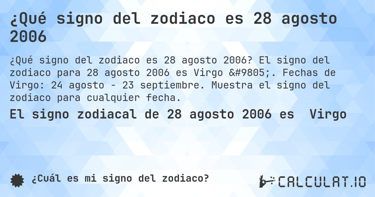 ¿Qué signo del zodiaco es 28 agosto 2006. El signo del zodiaco para 28 agosto 2006 es Virgo ♍. Fechas de Virgo: 24 agosto - 23 septiembre. Muestra el signo del zodiaco para cualquier fecha.