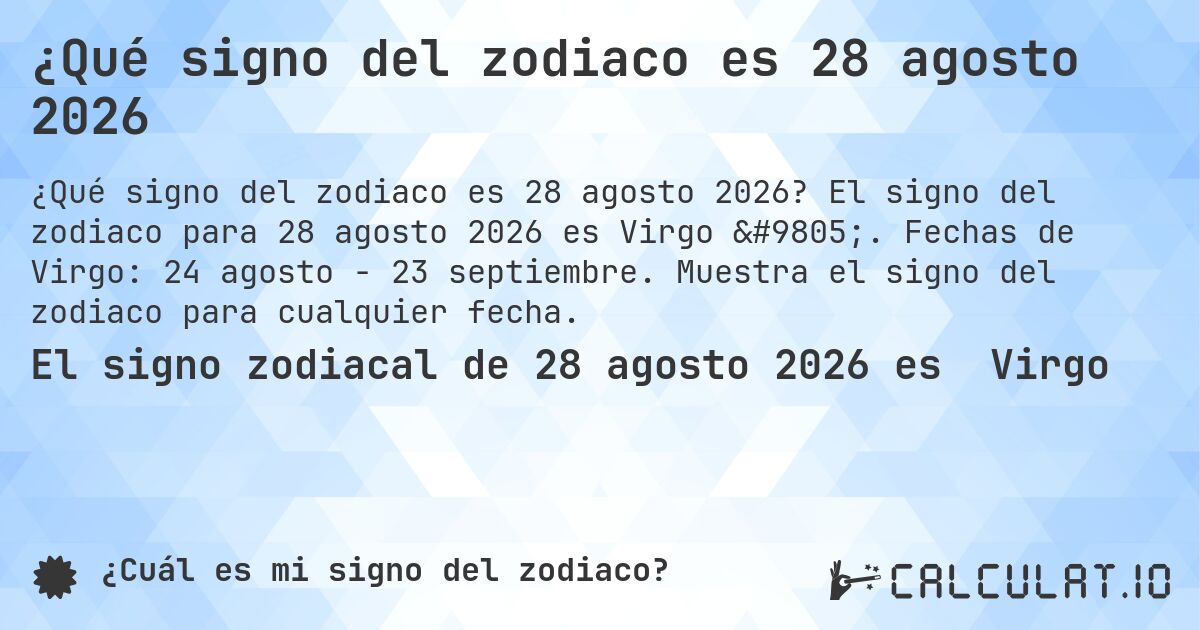 ¿Qué signo del zodiaco es 28 agosto 2026. El signo del zodiaco para 28 agosto 2026 es Virgo ♍. Fechas de Virgo: 24 agosto - 23 septiembre. Muestra el signo del zodiaco para cualquier fecha.