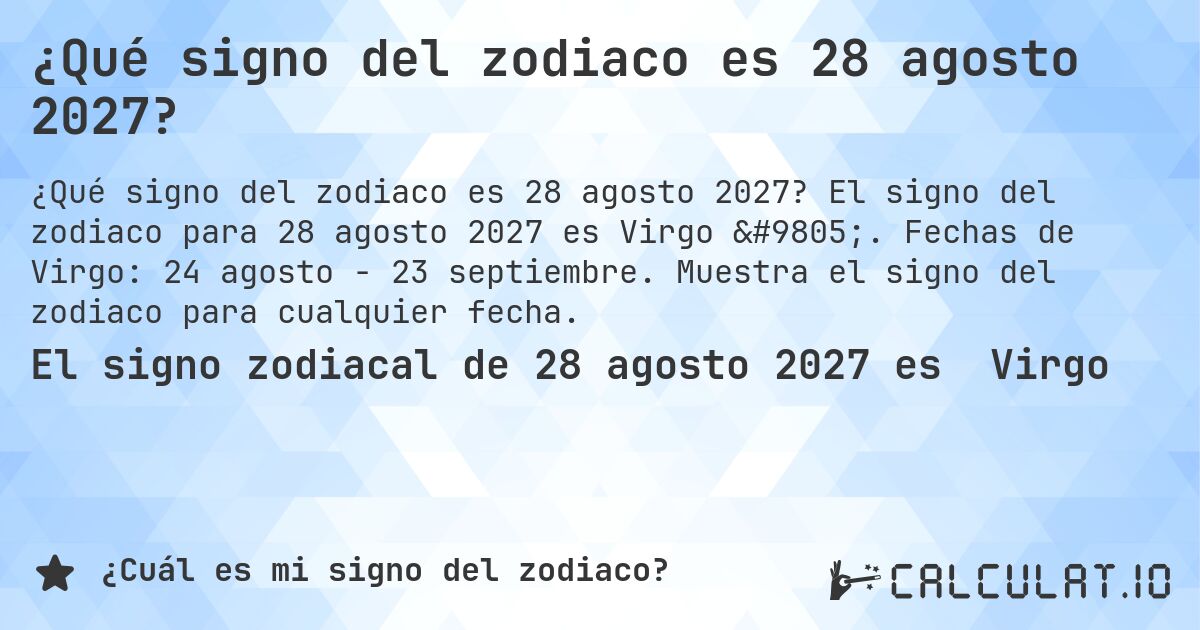 ¿Qué signo del zodiaco es 28 agosto 2027?. El signo del zodiaco para 28 agosto 2027 es Virgo ♍. Fechas de Virgo: 24 agosto - 23 septiembre. Muestra el signo del zodiaco para cualquier fecha.
