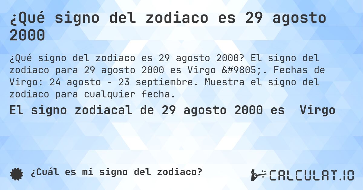 ¿Qué signo del zodiaco es 29 agosto 2000. El signo del zodiaco para 29 agosto 2000 es Virgo ♍. Fechas de Virgo: 24 agosto - 23 septiembre. Muestra el signo del zodiaco para cualquier fecha.