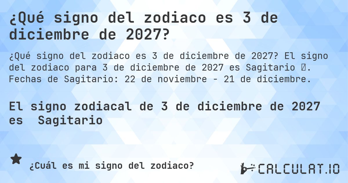 ¿Qué signo del zodiaco es 3 de diciembre de 2027?. El signo del zodiaco para 3 de diciembre de 2027 es Sagitario ♐. Fechas de Sagitario: 22 de noviembre - 21 de diciembre.