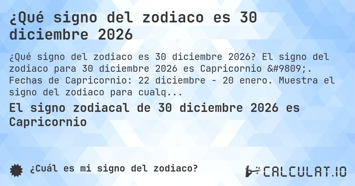 ¿Qué signo del zodiaco es 30 diciembre 2026. El signo del zodiaco para 30 diciembre 2026 es Capricornio ♑. Fechas de Capricornio: 22 diciembre - 20 enero. Muestra el signo del zodiaco para cualquier fecha.