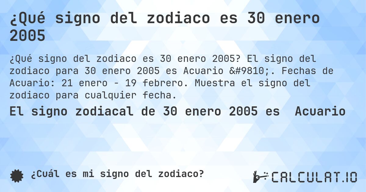 ¿Qué signo del zodiaco es 30 enero 2005. El signo del zodiaco para 30 enero 2005 es Acuario ♒. Fechas de Acuario: 21 enero - 19 febrero. Muestra el signo del zodiaco para cualquier fecha.