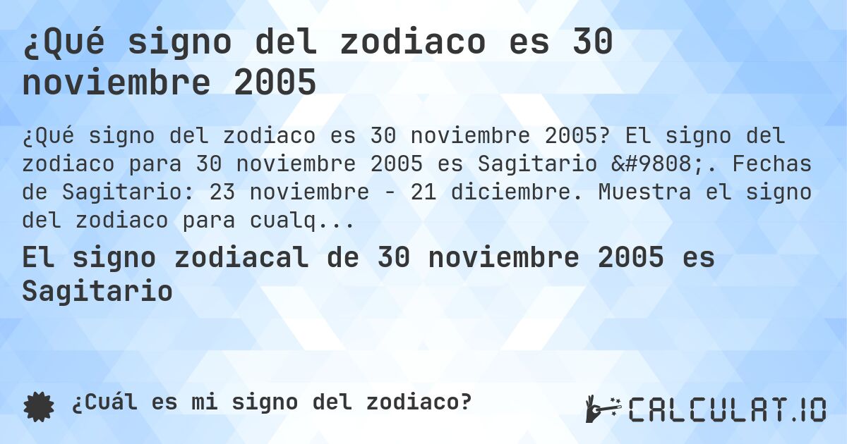 ¿Qué signo del zodiaco es 30 noviembre 2005. El signo del zodiaco para 30 noviembre 2005 es Sagitario ♐. Fechas de Sagitario: 23 noviembre - 21 diciembre. Muestra el signo del zodiaco para cualquier fecha.