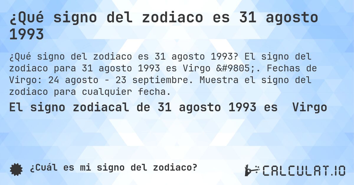 ¿Qué signo del zodiaco es 31 agosto 1993. El signo del zodiaco para 31 agosto 1993 es Virgo ♍. Fechas de Virgo: 24 agosto - 23 septiembre. Muestra el signo del zodiaco para cualquier fecha.