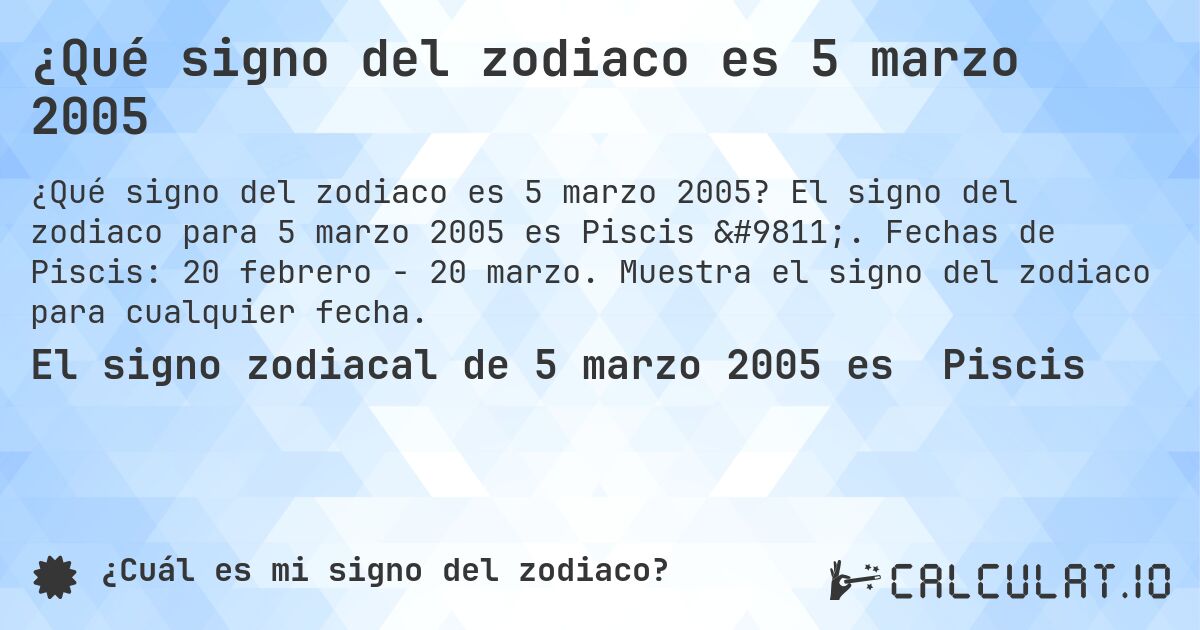 ¿Qué signo del zodiaco es 5 marzo 2005. El signo del zodiaco para 5 marzo 2005 es Piscis ♓. Fechas de Piscis: 20 febrero - 20 marzo. Muestra el signo del zodiaco para cualquier fecha.