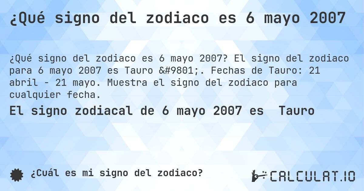 ¿Qué signo del zodiaco es 6 mayo 2007. El signo del zodiaco para 6 mayo 2007 es Tauro ♉. Fechas de Tauro: 21 abril - 21 mayo. Muestra el signo del zodiaco para cualquier fecha.