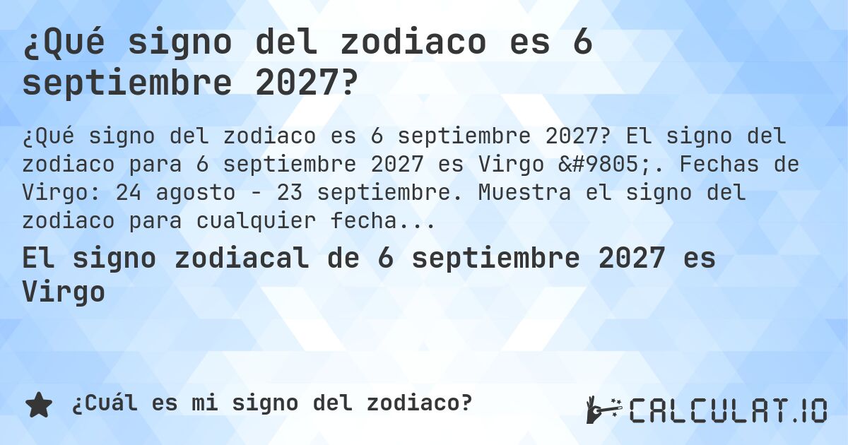 ¿Qué signo del zodiaco es 6 septiembre 2027?. El signo del zodiaco para 6 septiembre 2027 es Virgo ♍. Fechas de Virgo: 24 agosto - 23 septiembre. Muestra el signo del zodiaco para cualquier fecha.
