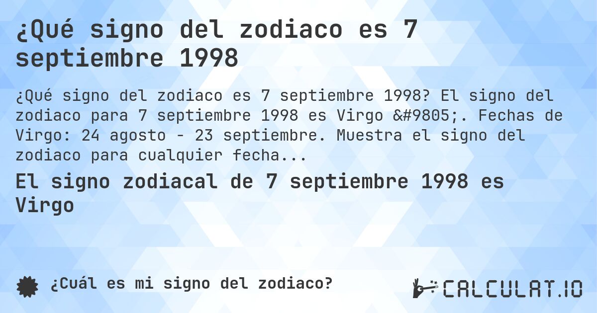 ¿Qué signo del zodiaco es 7 septiembre 1998. El signo del zodiaco para 7 septiembre 1998 es Virgo ♍. Fechas de Virgo: 24 agosto - 23 septiembre. Muestra el signo del zodiaco para cualquier fecha.