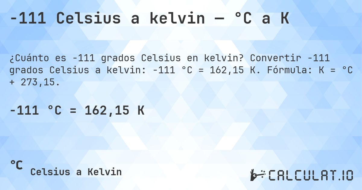 -111 Celsius a kelvin — °C a K. Convertir -111 grados Celsius a kelvin: -111 °C = 162,15 K. Fórmula: K = °C + 273,15.