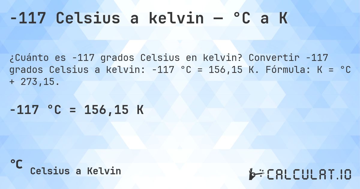 -117 Celsius a kelvin — °C a K. Convertir -117 grados Celsius a kelvin: -117 °C = 156,15 K. Fórmula: K = °C + 273,15.