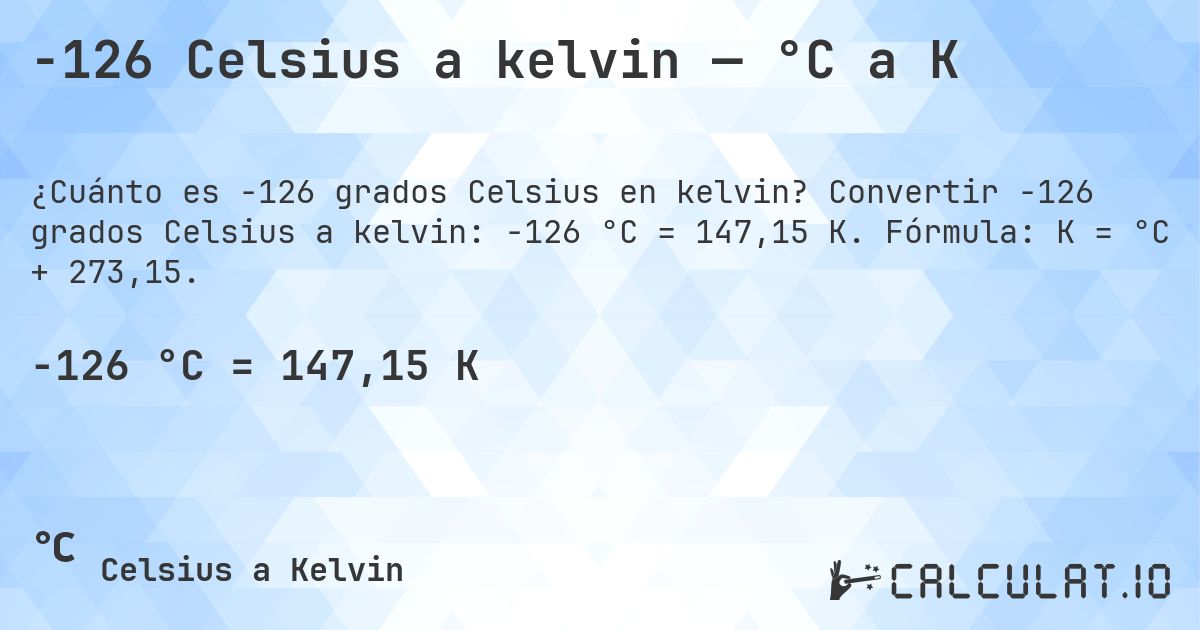 -126 Celsius a kelvin — °C a K. Convertir -126 grados Celsius a kelvin: -126 °C = 147,15 K. Fórmula: K = °C + 273,15.