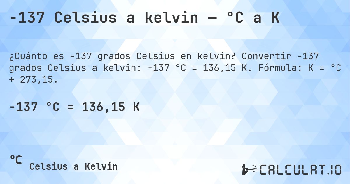 -137 Celsius a kelvin — °C a K. Convertir -137 grados Celsius a kelvin: -137 °C = 136,15 K. Fórmula: K = °C + 273,15.