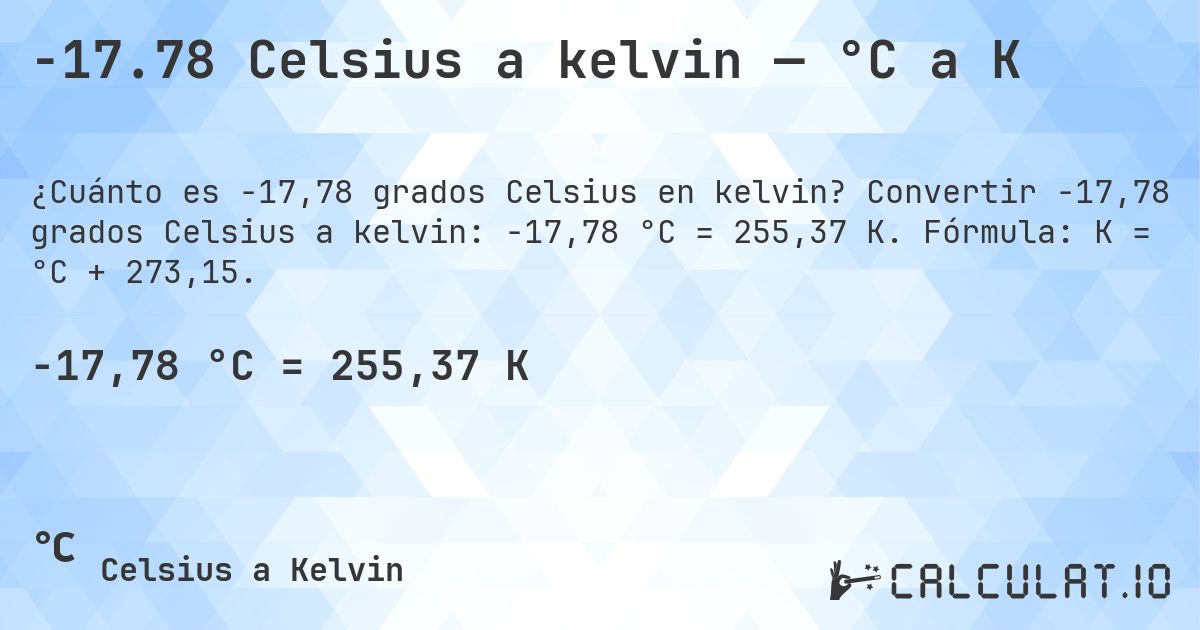 -17.78 Celsius a kelvin — °C a K. Convertir -17,78 grados Celsius a kelvin: -17,78 °C = 255,37 K. Fórmula: K = °C + 273,15.
