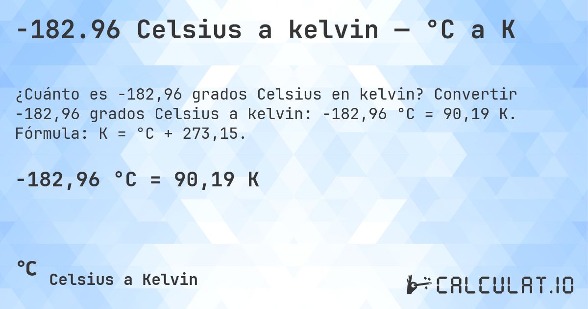 -182.96 Celsius a kelvin — °C a K. Convertir -182,96 grados Celsius a kelvin: -182,96 °C = 90,19 K. Fórmula: K = °C + 273,15.
