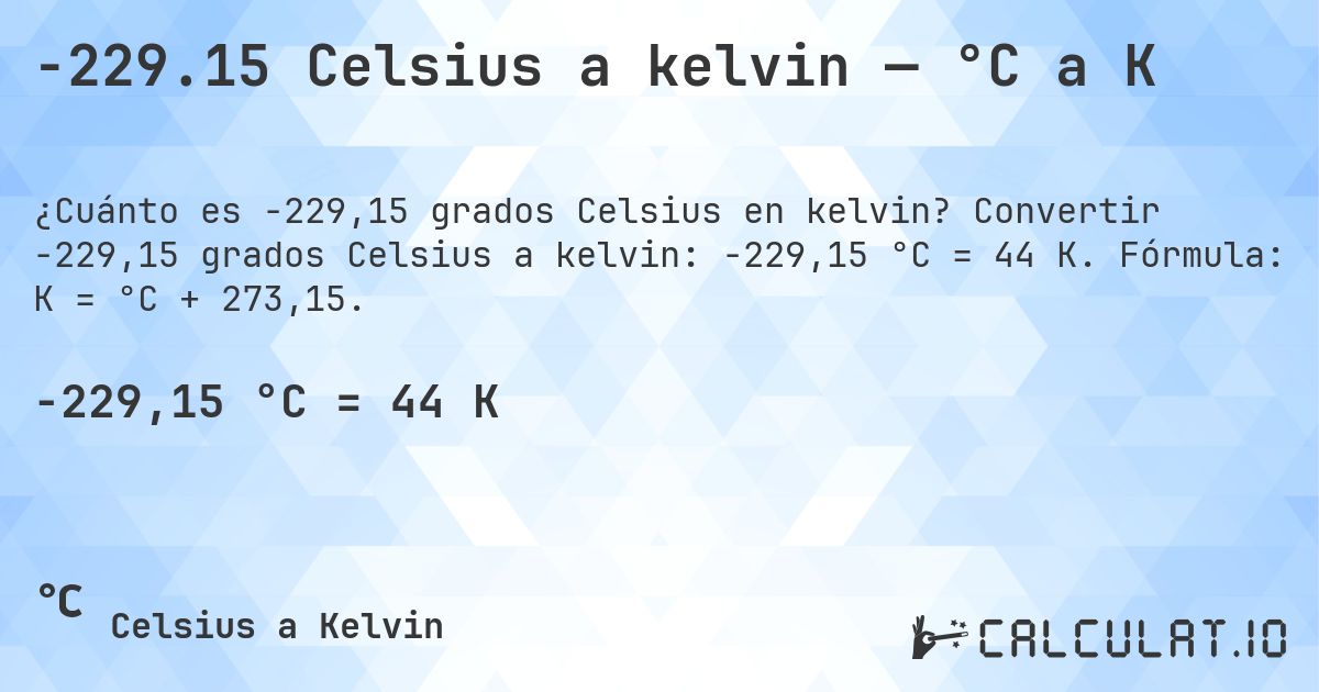 -229.15 Celsius a kelvin — °C a K. Convertir -229,15 grados Celsius a kelvin: -229,15 °C = 44 K. Fórmula: K = °C + 273,15.