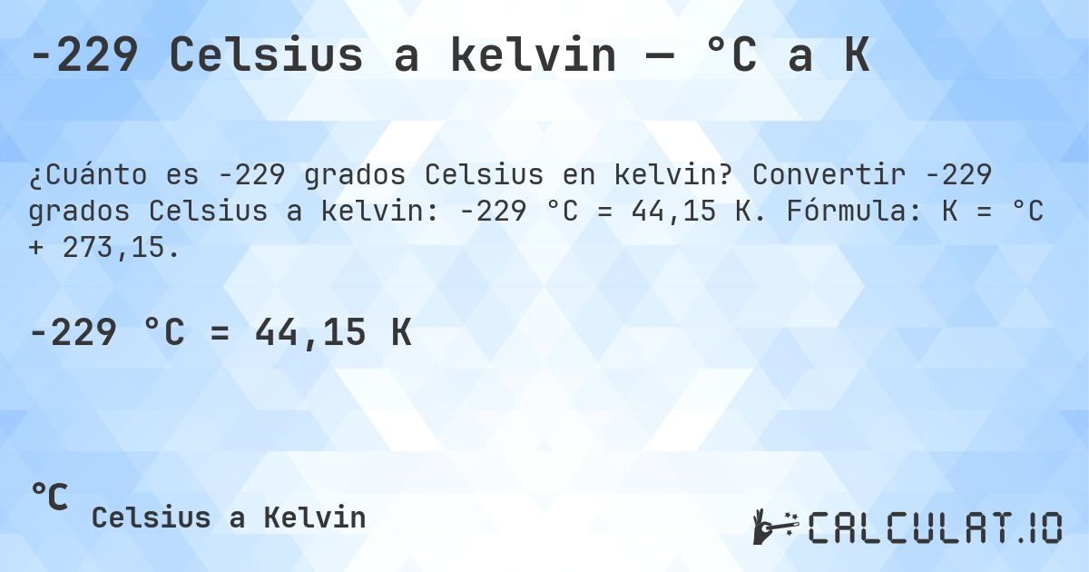 -229 Celsius a kelvin — °C a K. Convertir -229 grados Celsius a kelvin: -229 °C = 44,15 K. Fórmula: K = °C + 273,15.